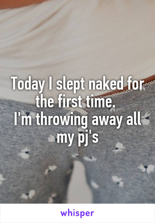 Today I slept naked for the first time. 
I'm throwing away all my pj's