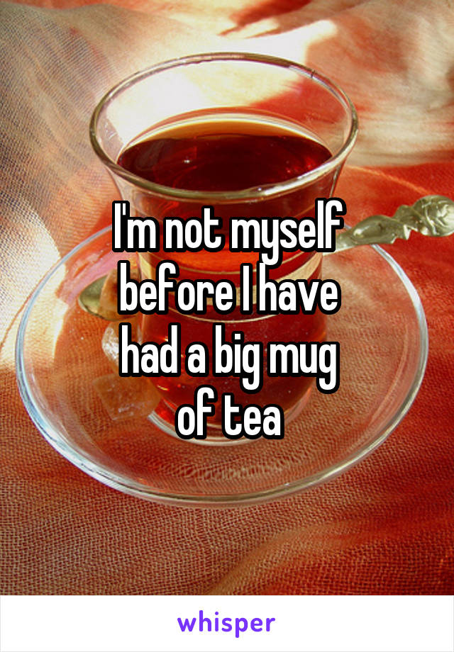 I'm not myself
before I have
had a big mug
of tea