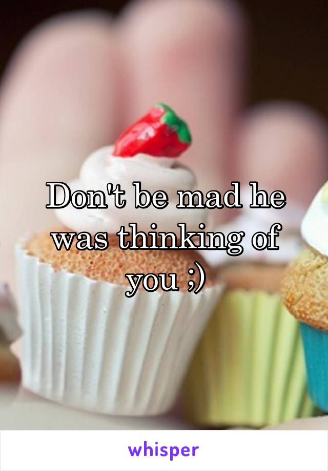 Don't be mad he was thinking of you ;)