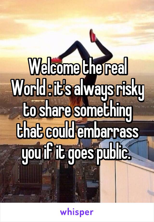 Welcome the real World : it's always risky to share something that could embarrass you if it goes public. 