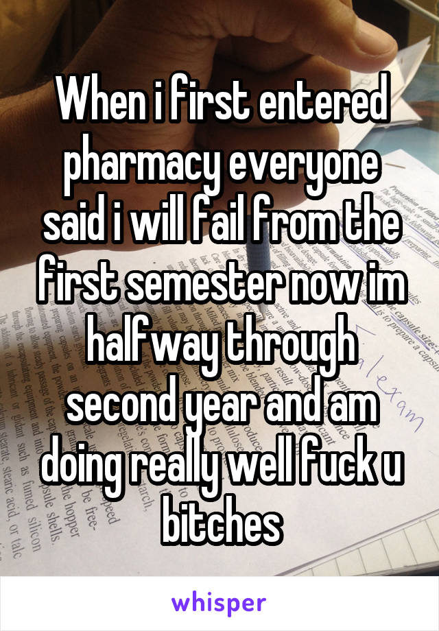 When i first entered pharmacy everyone said i will fail from the first semester now im halfway through second year and am doing really well fuck u bitches