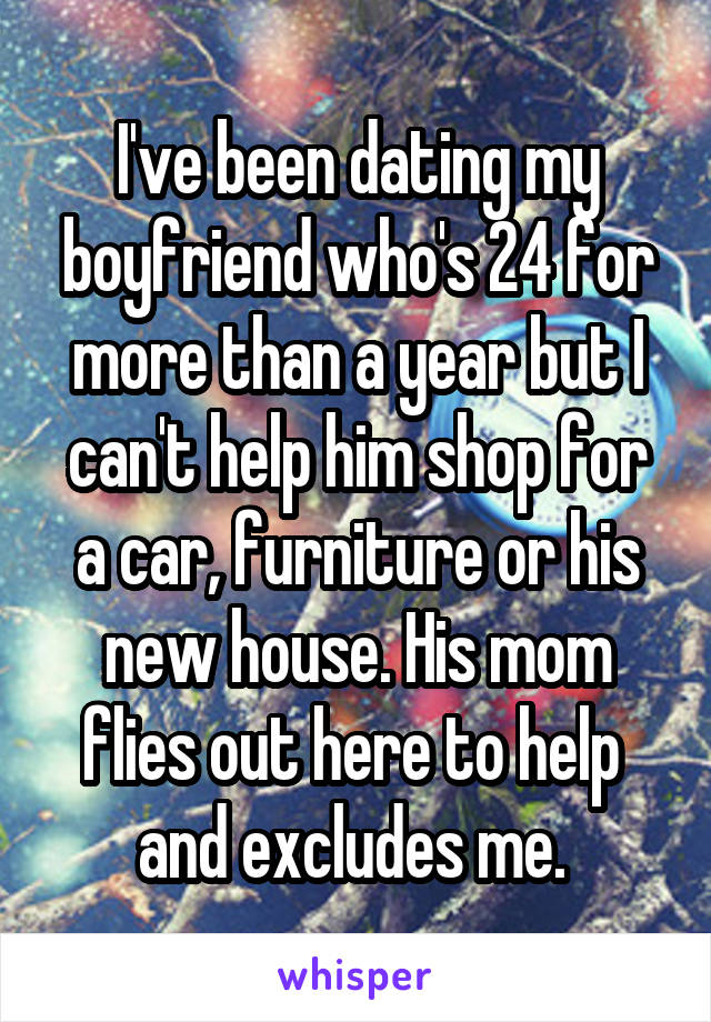 I've been dating my boyfriend who's 24 for more than a year but I can't help him shop for a car, furniture or his new house. His mom flies out here to help  and excludes me. 