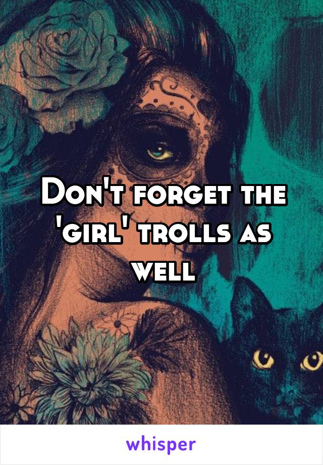 Don't forget the 'girl' trolls as well
