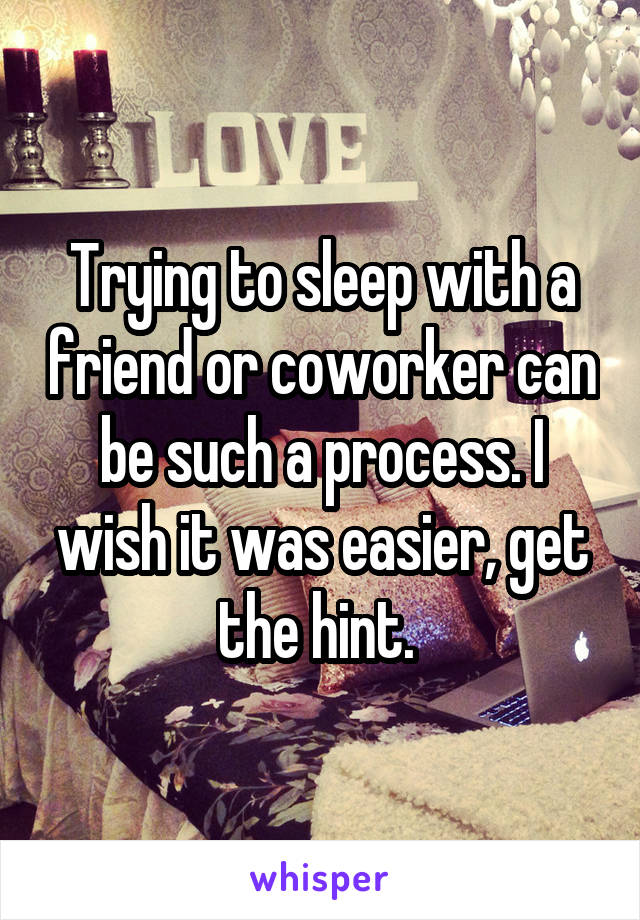 Trying to sleep with a friend or coworker can be such a process. I wish it was easier, get the hint. 