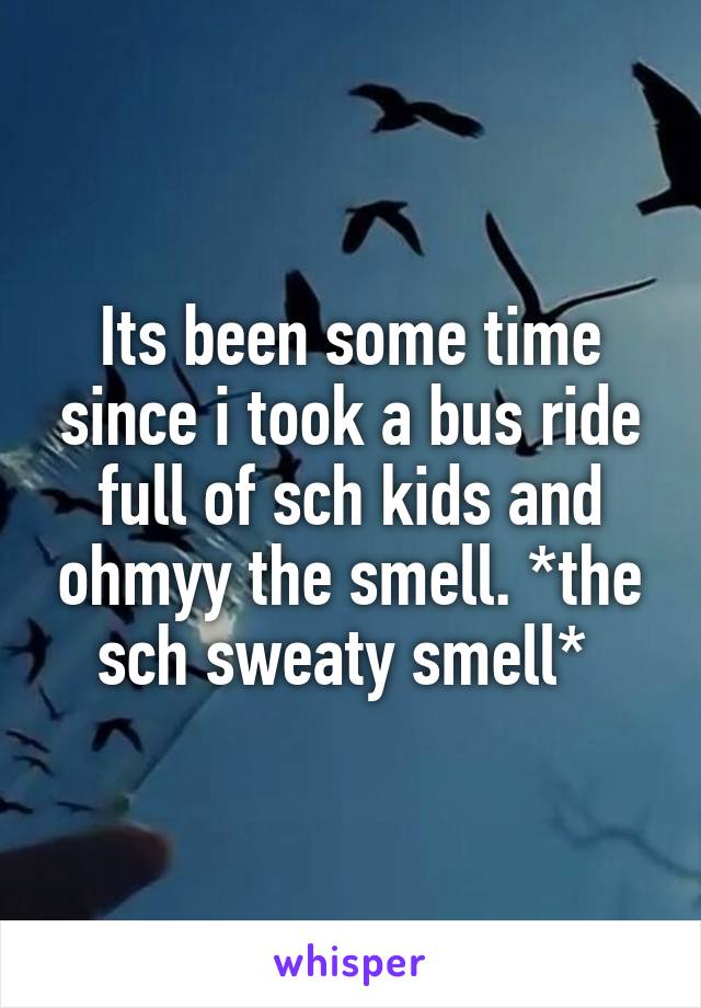 Its been some time since i took a bus ride full of sch kids and ohmyy the smell. *the sch sweaty smell* 
