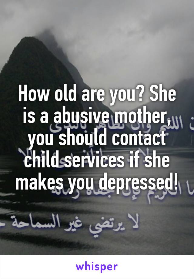 How old are you? She is a abusive mother, you should contact child services if she makes you depressed!