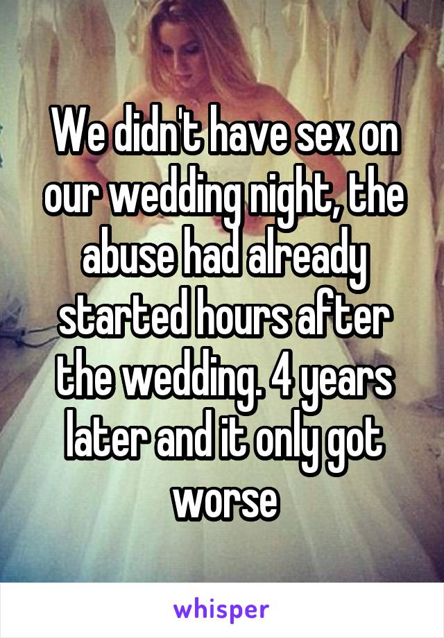 We didn't have sex on our wedding night, the abuse had already started hours after the wedding. 4 years later and it only got worse