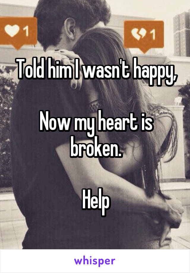 Told him I wasn't happy,

Now my heart is broken.

Help