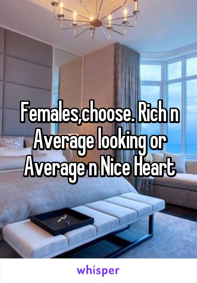 Females,choose. Rich n Average looking or Average n Nice Heart