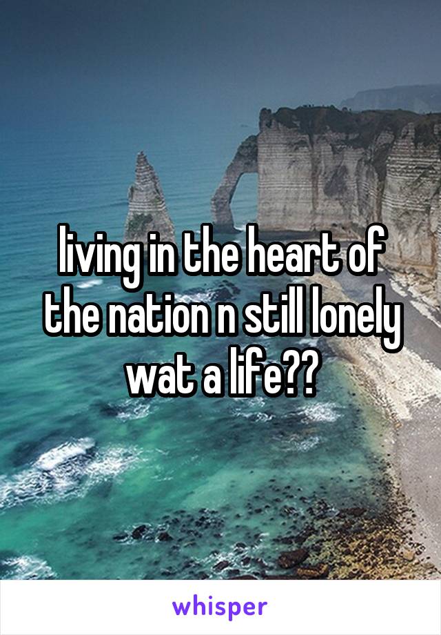 living in the heart of the nation n still lonely
wat a life??