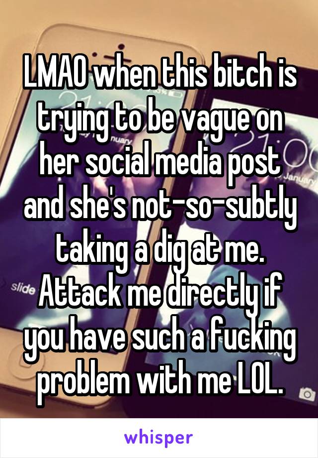 LMAO when this bitch is trying to be vague on her social media post and she's not-so-subtly taking a dig at me. Attack me directly if you have such a fucking problem with me LOL.