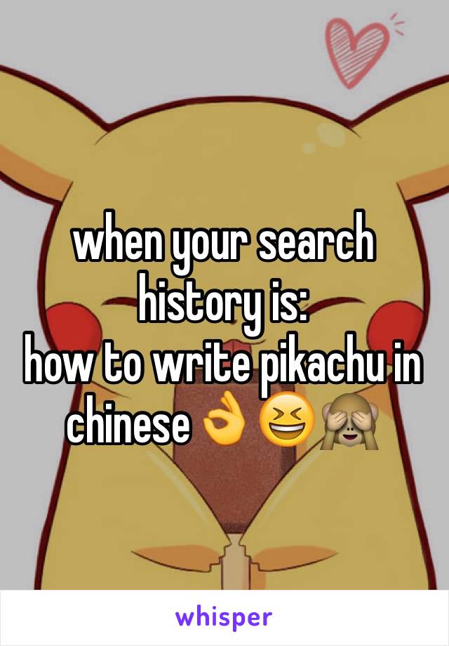 when your search history is: 
how to write pikachu in chinese👌😆🙈