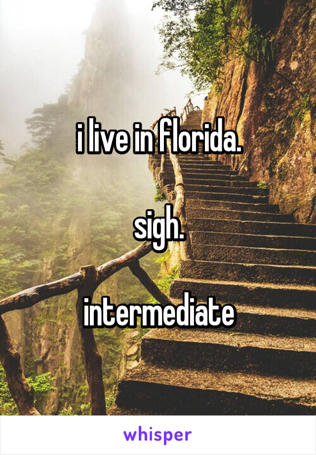 i live in florida.

sigh.

intermediate
