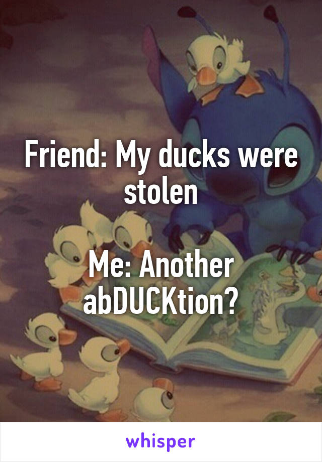Friend: My ducks were stolen

Me: Another abDUCKtion?