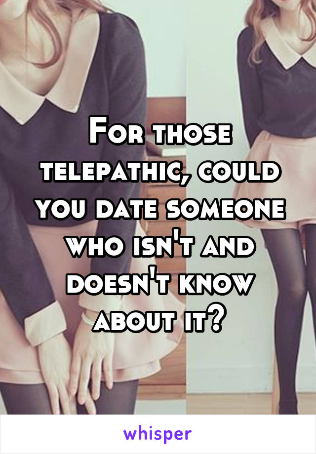 For those telepathic, could you date someone who isn't and doesn't know about it?