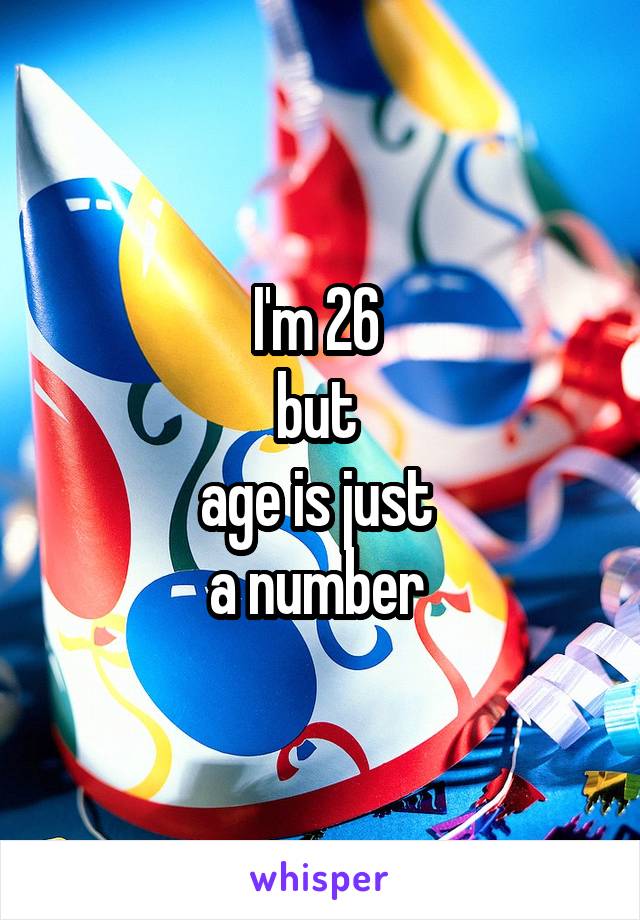 I'm 26 
but 
age is just 
a number 