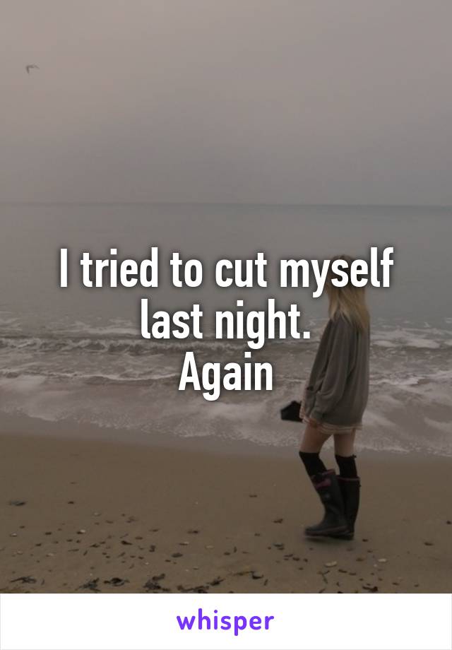 I tried to cut myself last night.
Again