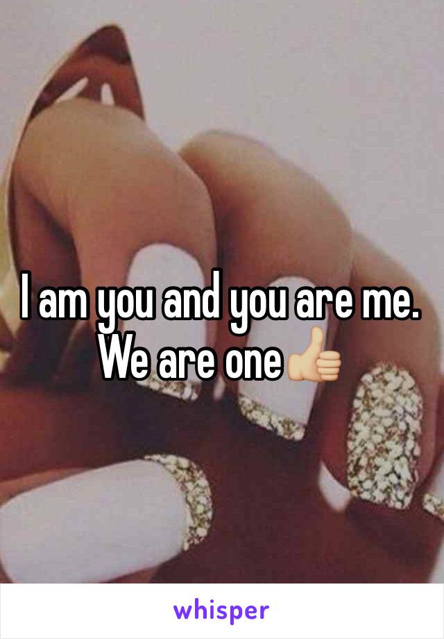 I am you and you are me. We are one👍🏼