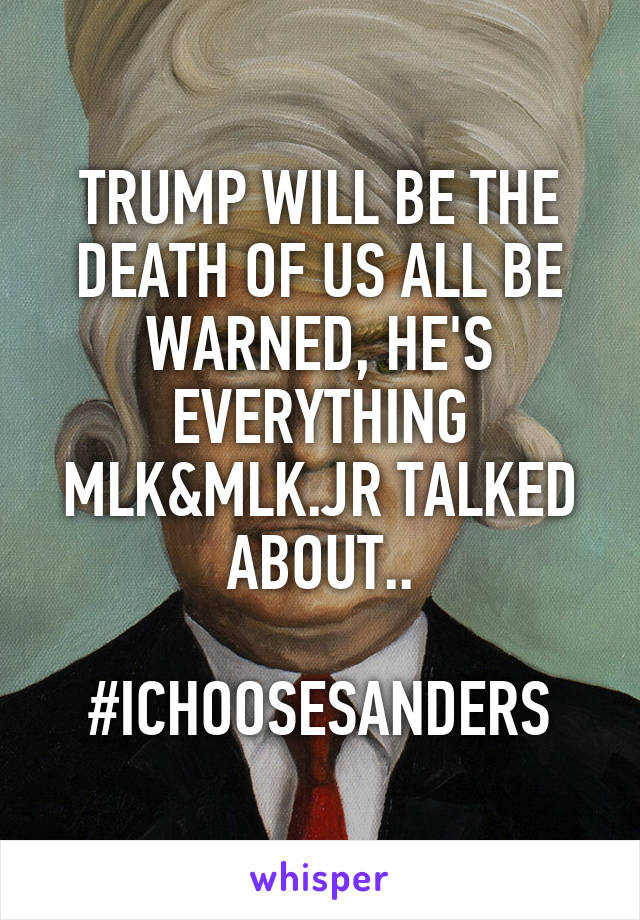 TRUMP WILL BE THE DEATH OF US ALL BE WARNED, HE'S EVERYTHING MLK&MLK.JR TALKED ABOUT..

#ICHOOSESANDERS