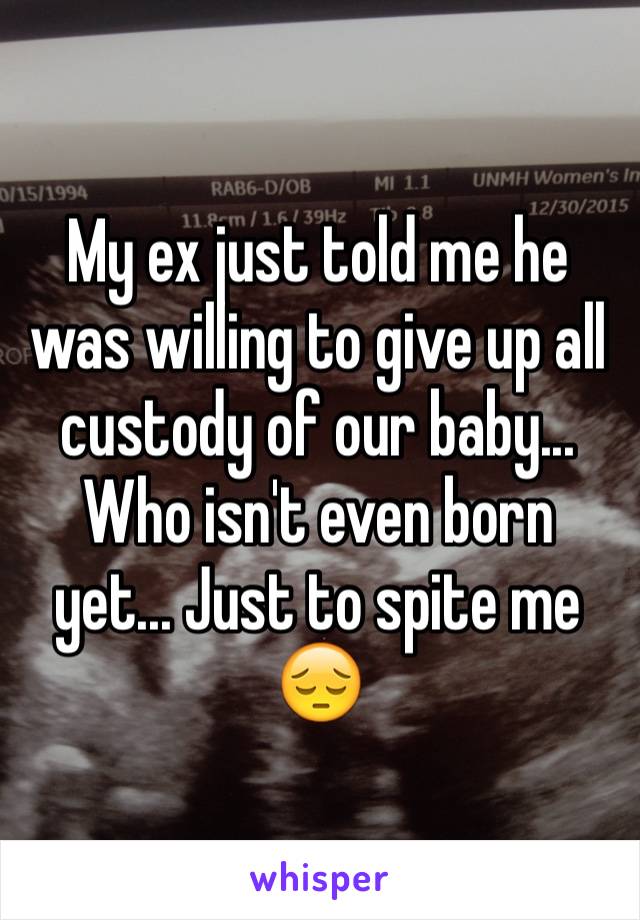My ex just told me he was willing to give up all custody of our baby... Who isn't even born yet... Just to spite me 😔