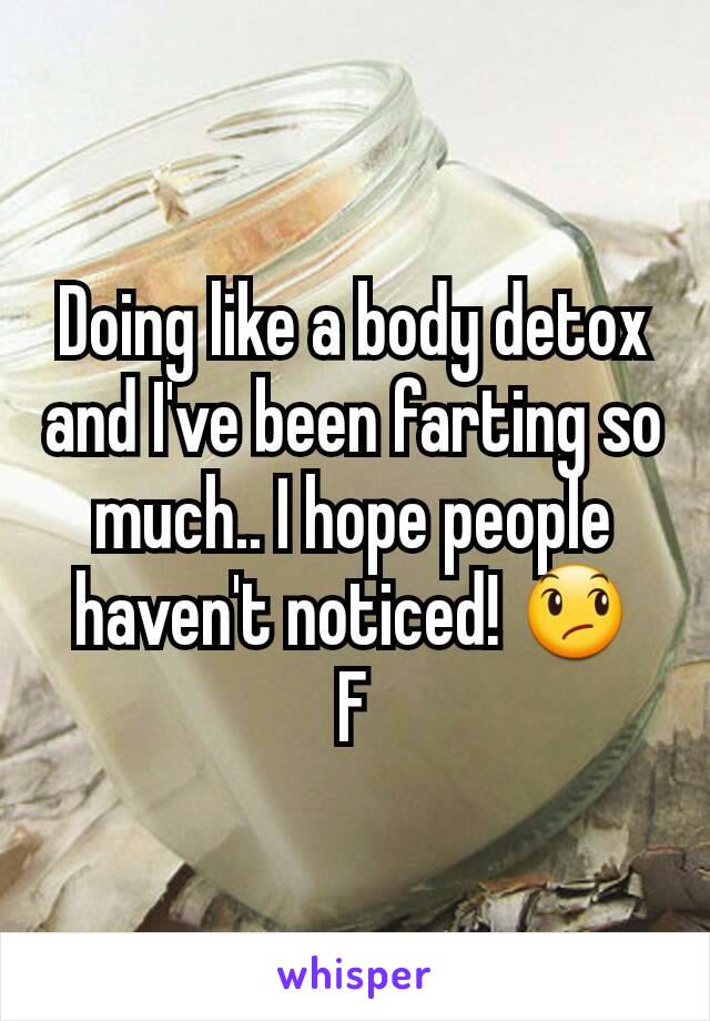 Doing like a body detox and I've been farting so much.. I hope people haven't noticed! 😞
F