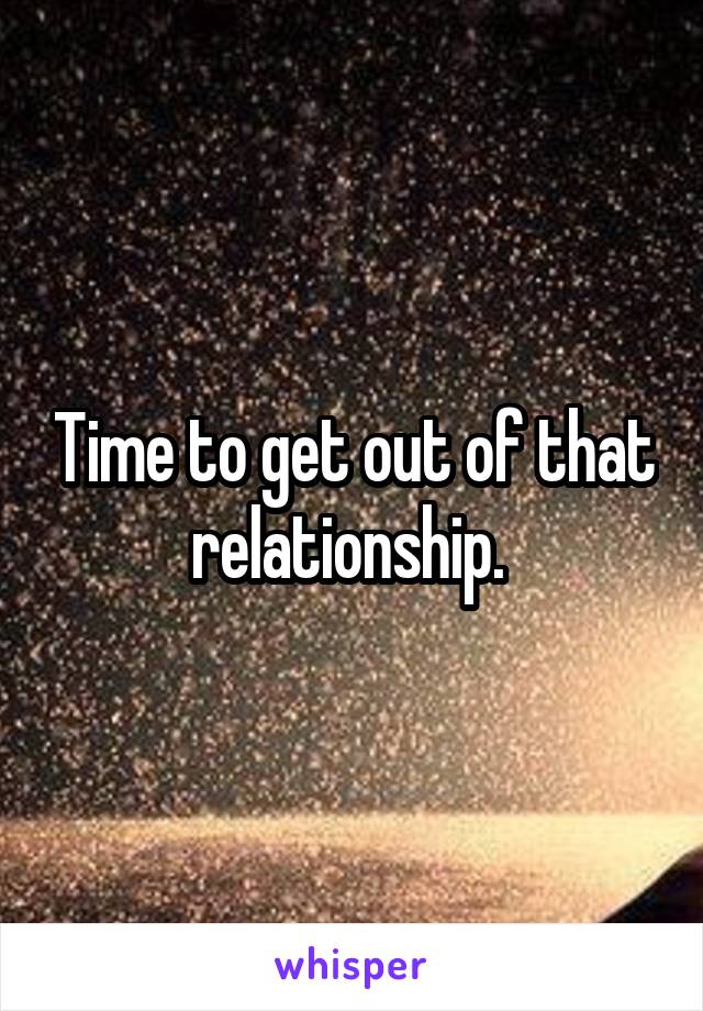 Time to get out of that relationship. 