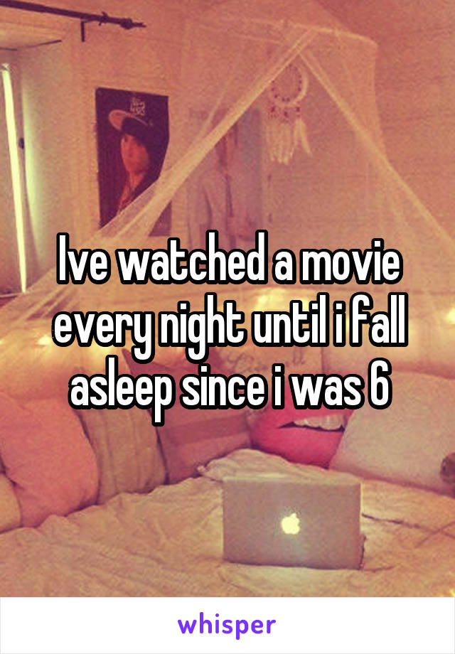 Ive watched a movie every night until i fall asleep since i was 6