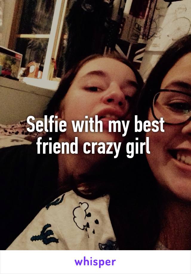 Selfie with my best friend crazy girl 