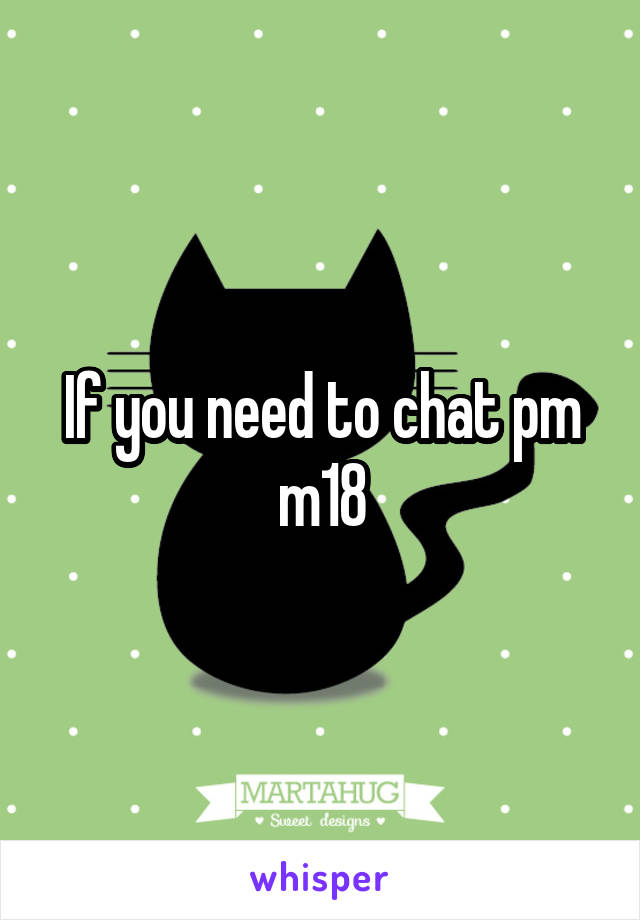 If you need to chat pm m18