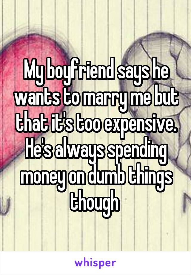 My boyfriend says he wants to marry me but that it's too expensive. He's always spending money on dumb things though 