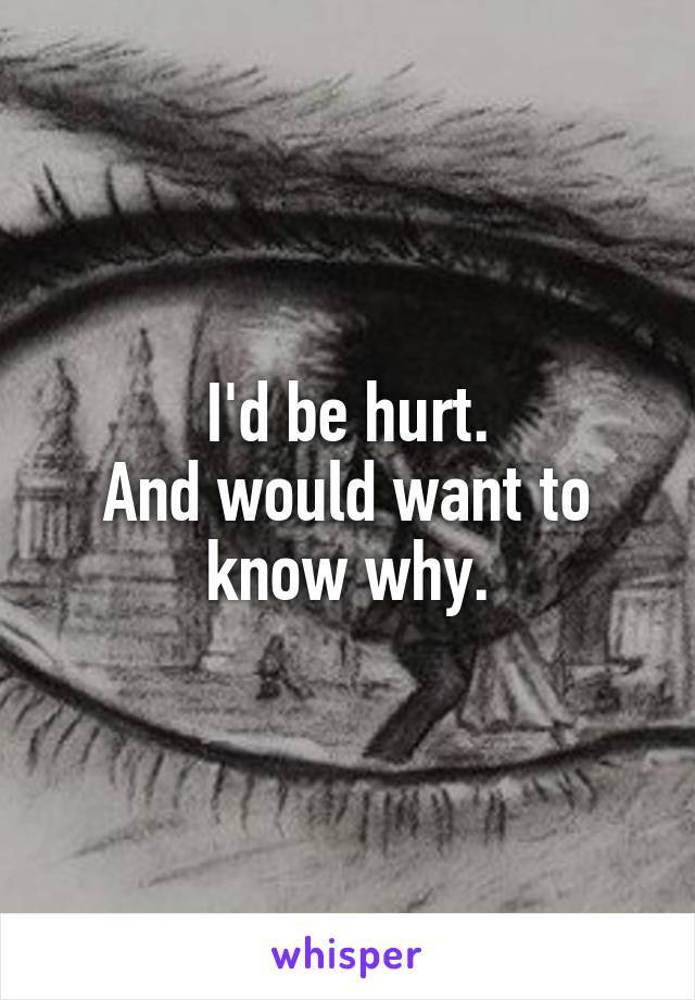 I'd be hurt.
And would want to know why.