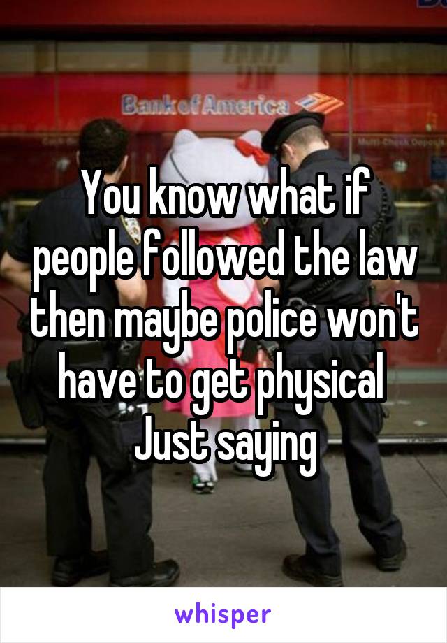 You know what if people followed the law then maybe police won't have to get physical 
Just saying
