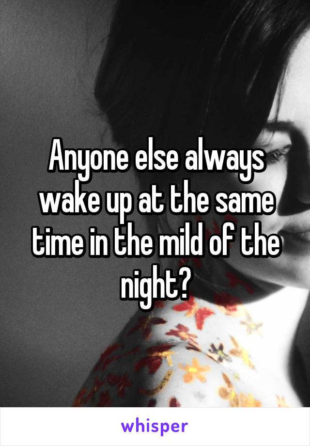 Anyone else always wake up at the same time in the mild of the night?