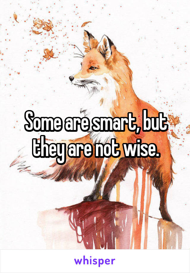 Some are smart, but they are not wise.