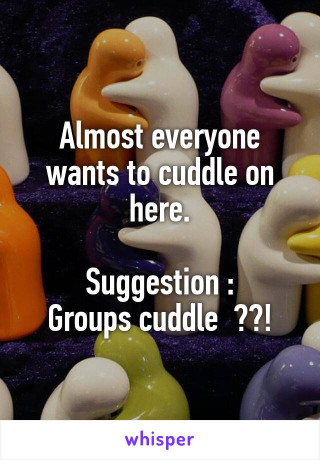 Almost everyone wants to cuddle on here.

Suggestion :
Groups cuddle  ??!