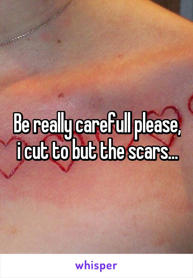 Be really carefull please, i cut to but the scars...