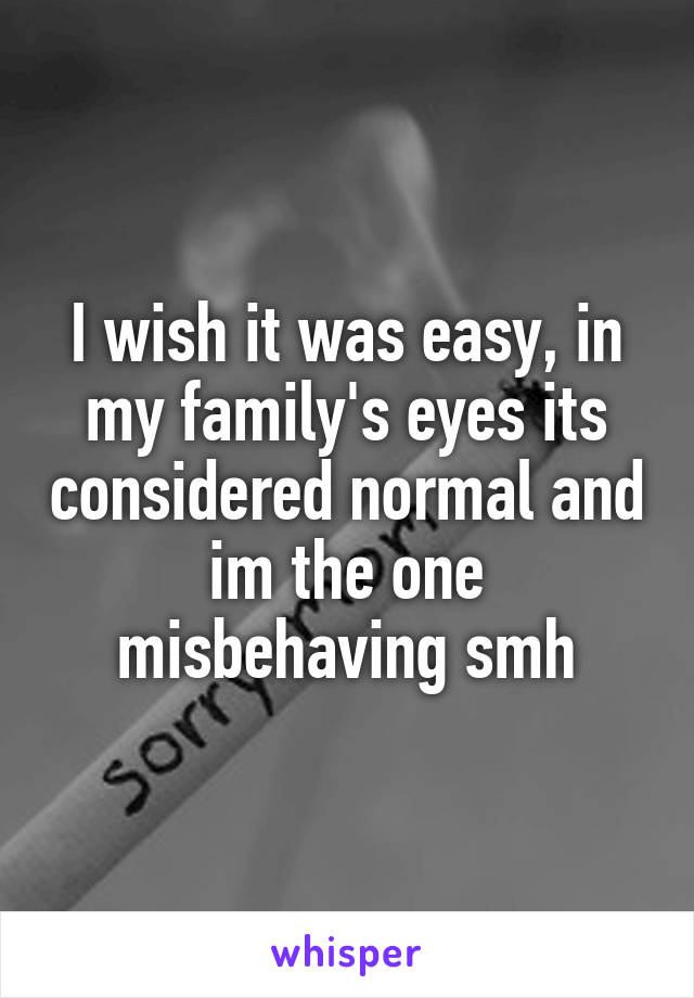 I wish it was easy, in my family's eyes its considered normal and im the one misbehaving smh