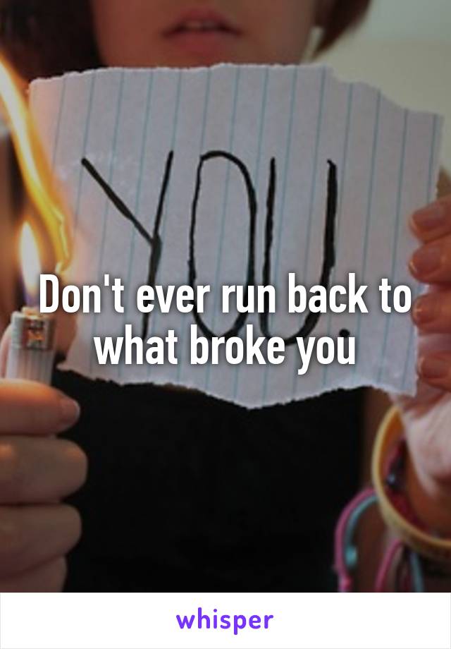 Don't ever run back to what broke you