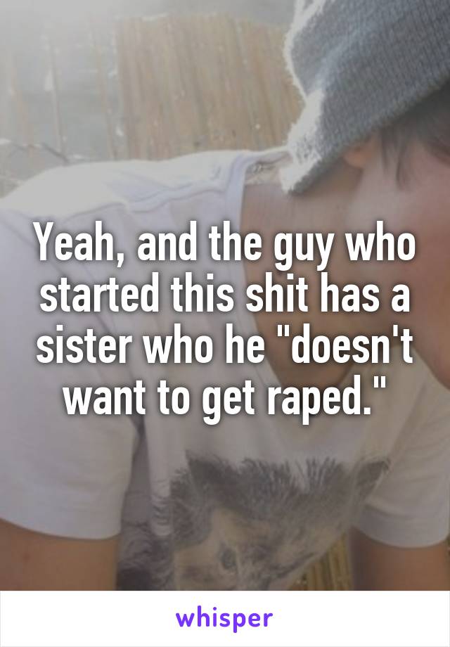 Yeah, and the guy who started this shit has a sister who he "doesn't want to get raped."