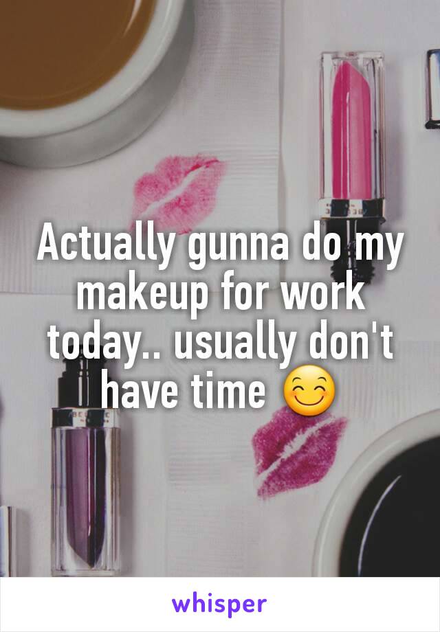 Actually gunna do my makeup for work today.. usually don't have time 😊