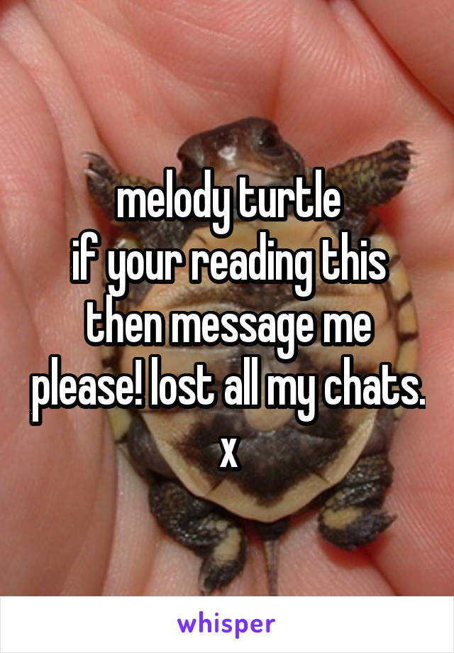 melody turtle
if your reading this then message me please! lost all my chats. x