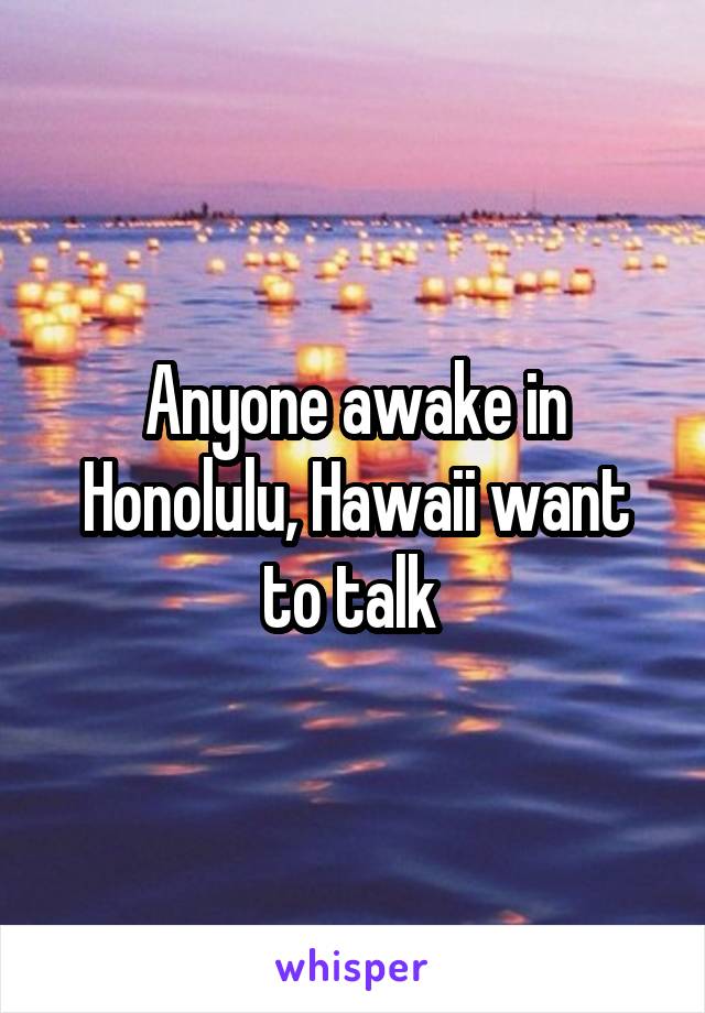 Anyone awake in Honolulu, Hawaii want to talk 