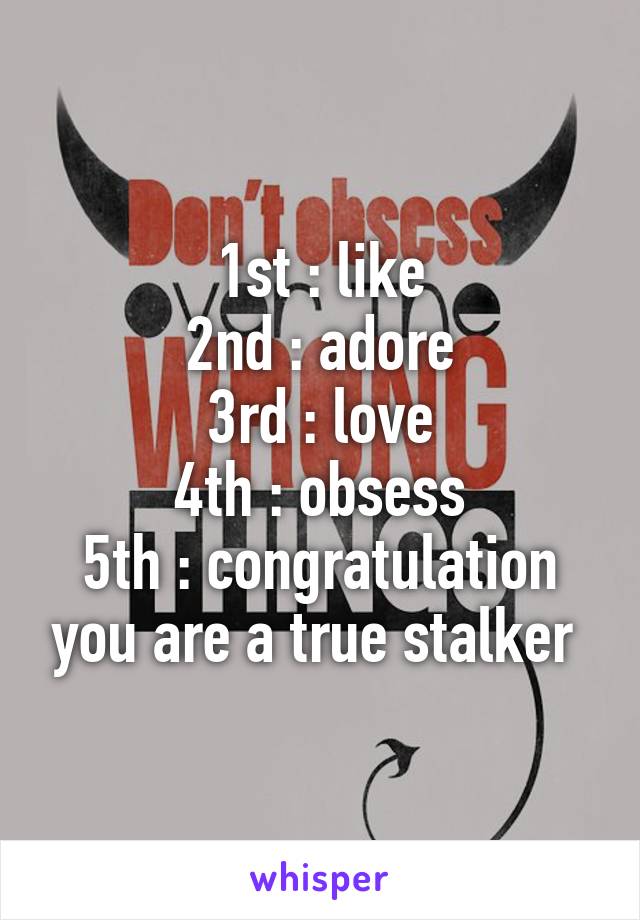1st : like
2nd : adore
3rd : love
4th : obsess
5th : congratulation you are a true stalker 