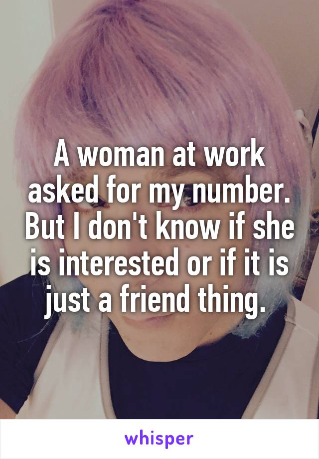 A woman at work asked for my number. But I don't know if she is interested or if it is just a friend thing. 
