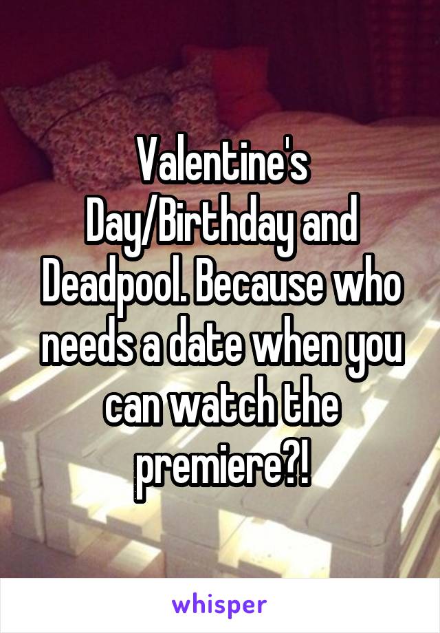 Valentine's Day/Birthday and Deadpool. Because who needs a date when you can watch the premiere?!