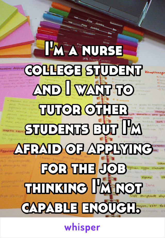 
I'm a nurse college student and I want to tutor other students but I'm afraid of applying for the job thinking I'm not capable enough. 