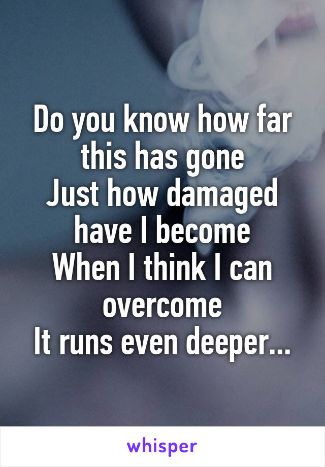 Do you know how far this has gone
Just how damaged have I become
When I think I can overcome
It runs even deeper...
