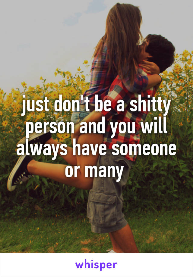 just don't be a shitty person and you will always have someone or many 