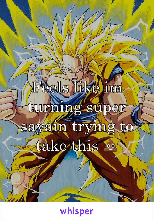 Feels like im turning super sayain trying to take this 💩