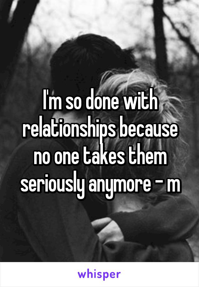I'm so done with relationships because no one takes them seriously anymore - m